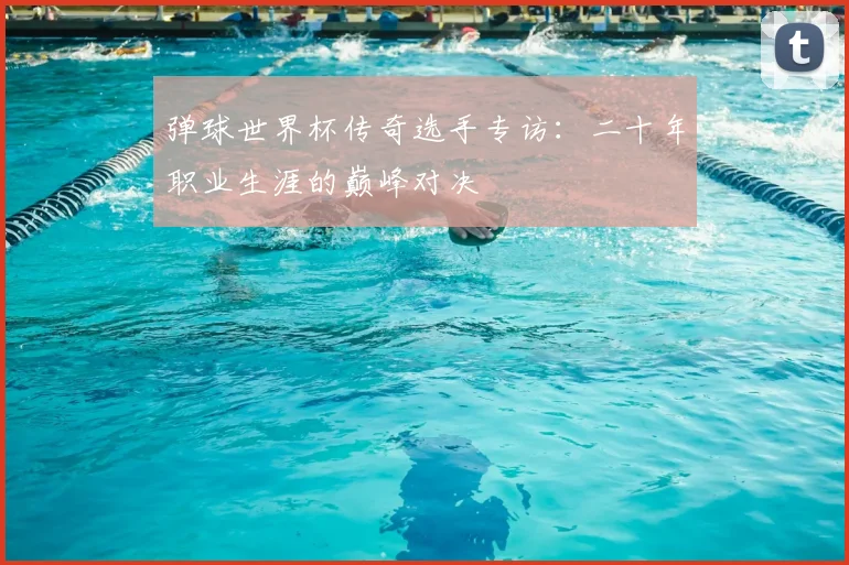 弹球世界杯传奇选手专访：二十年职业生涯的巅峰对决