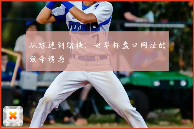 从球迷到赌徒：世界杯盘口网址的致命诱惑