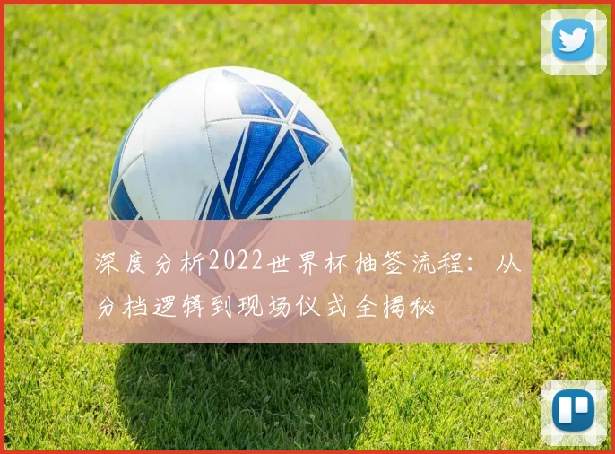 深度分析2022世界杯抽签流程：从分档逻辑到现场仪式全揭秘