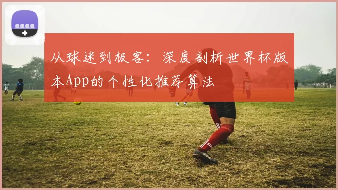 从球迷到极客：深度剖析世界杯版本App的个性化推荐算法
