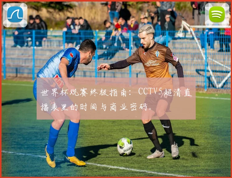 世界杯观赛终极指南:CCTV5超清直播表里的时间与商业密码。