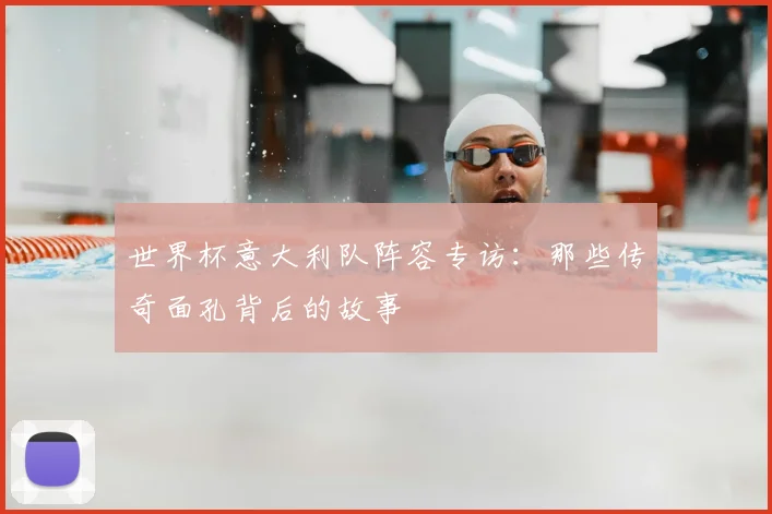 世界杯意大利队阵容专访:那些传奇面孔背后的故事