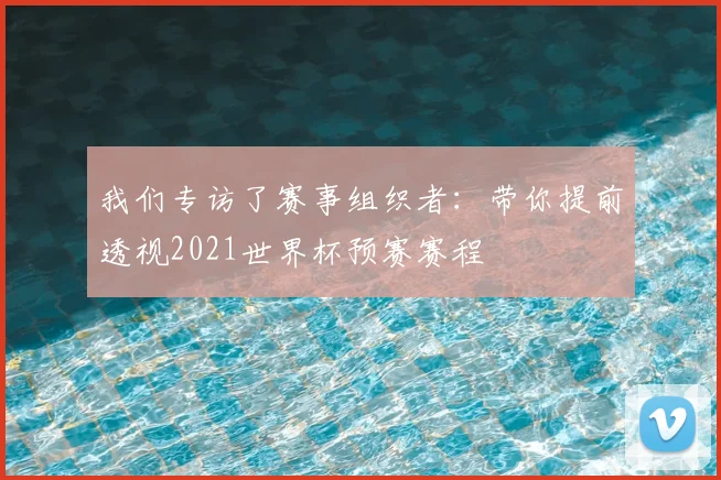 我们专访了赛事组织者：带你提前透视2021世界杯预赛赛程