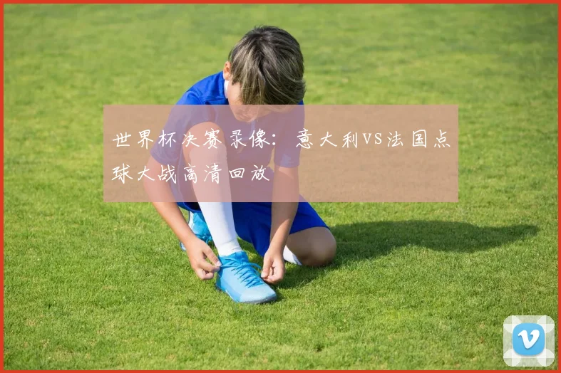 世界杯决赛录像：意大利vs法国点球大战高清回放