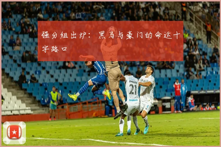 强分组出炉：黑马与豪门的命运十字路口