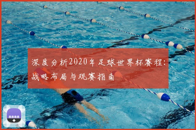 深度分析2020年足球世界杯赛程：战略布局与观赛指南