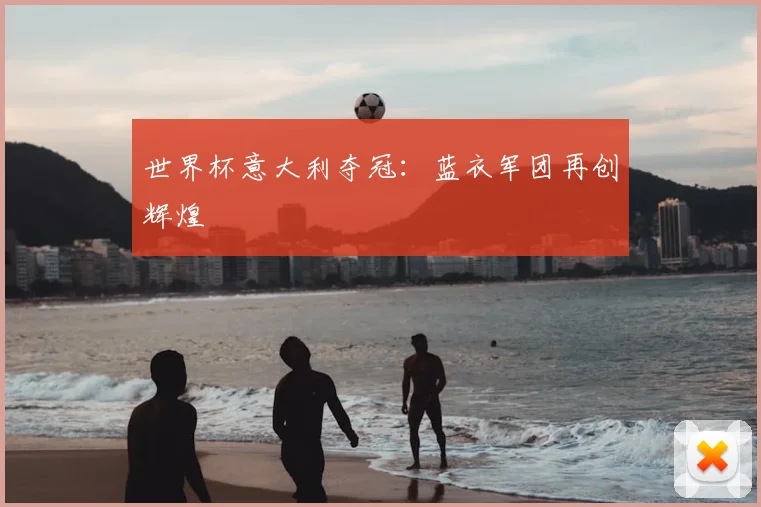 世界杯意大利夺冠：蓝衣军团再创辉煌