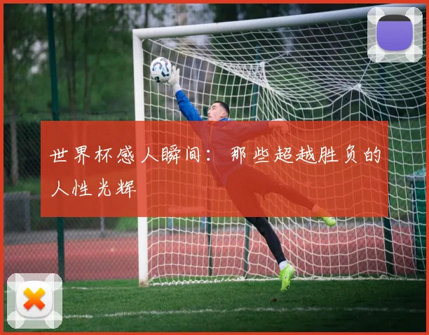 世界杯感人瞬间：那些超越胜负的人性光辉