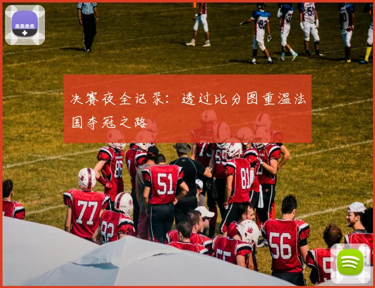 决赛夜全记录：透过比分图重温法国夺冠之路