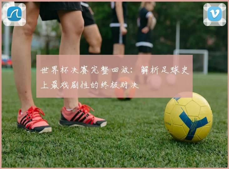 世界杯决赛完整回放：解析足球史上最戏剧性的终极对决