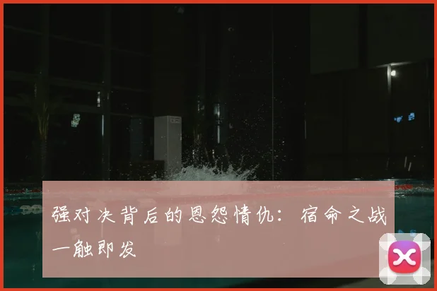 强对决背后的恩怨情仇：宿命之战一触即发