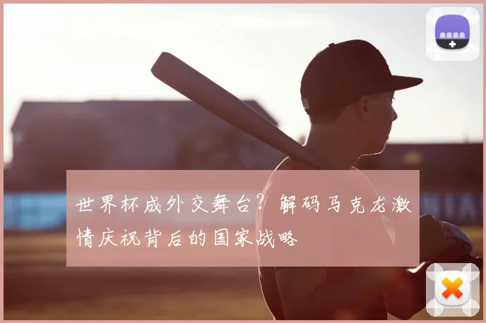 世界杯成外交舞台？解码马克龙激情庆祝背后的国家战略