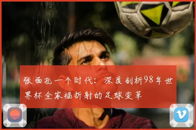 张面孔一个时代：深度剖析98年世界杯全家福折射的足球变革