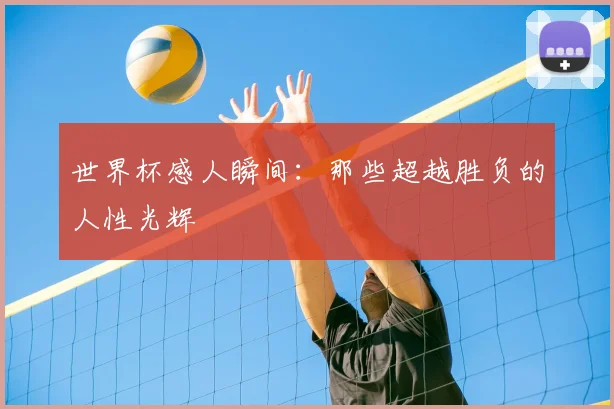 世界杯感人瞬间：那些超越胜负的人性光辉