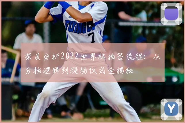 深度分析2022世界杯抽签流程：从分档逻辑到现场仪式全揭秘