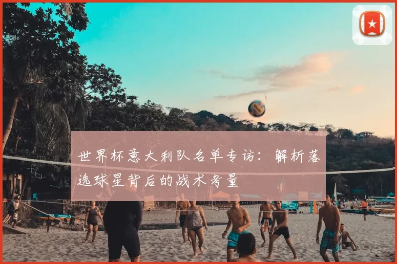 世界杯意大利队名单专访：解析落选球星背后的战术考量