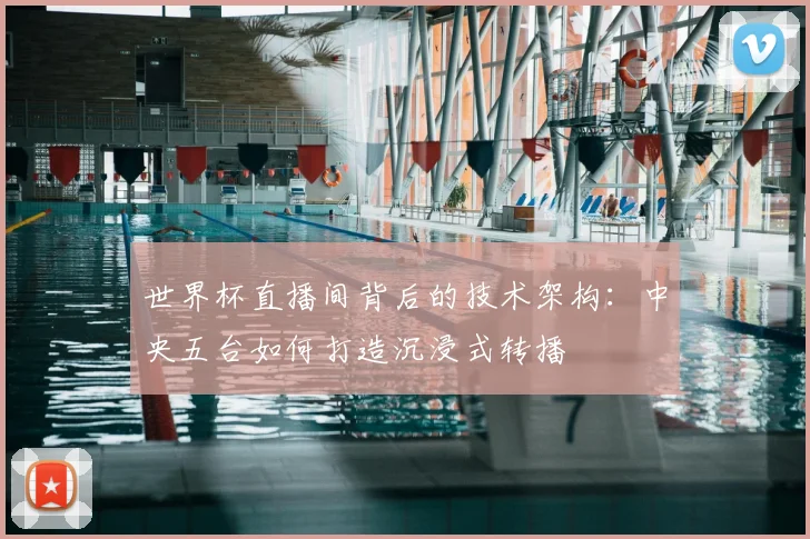 世界杯直播间背后的技术架构：中央五台如何打造沉浸式转播