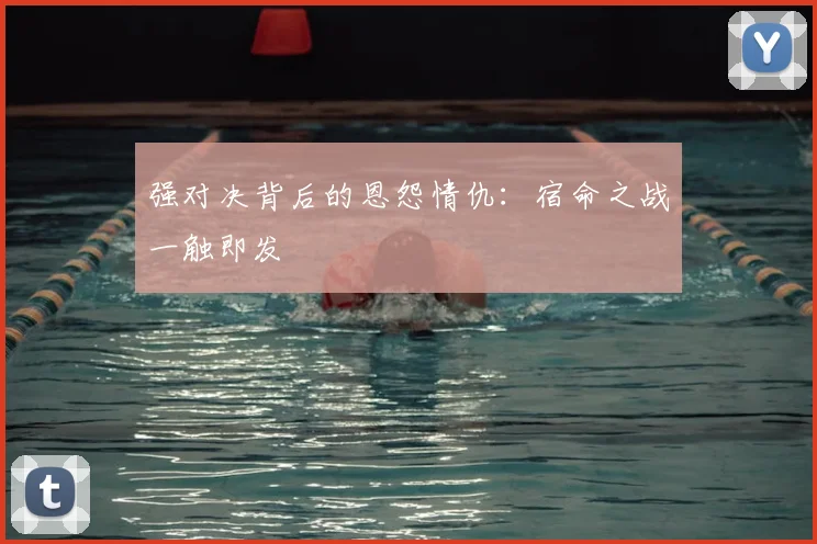 强对决背后的恩怨情仇：宿命之战一触即发