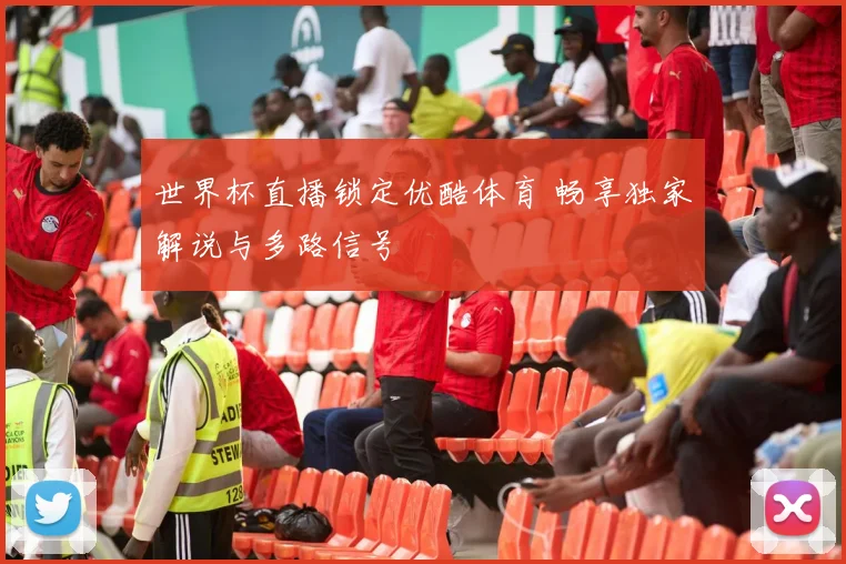 世界杯直播锁定优酷体育 畅享独家解说与多路信号