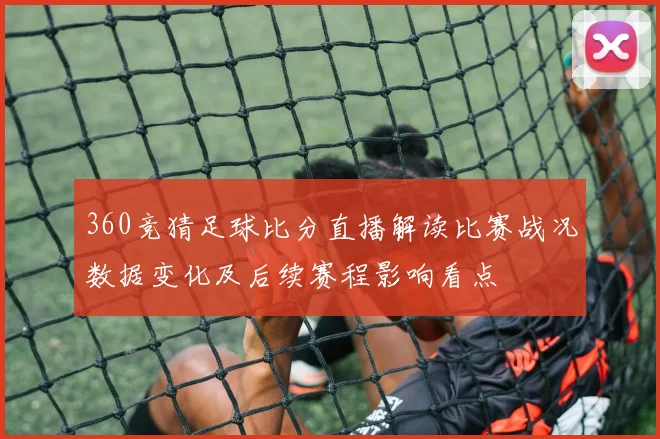 360竞猜足球比分直播解读比赛战况数据变化及后续赛程影响看点