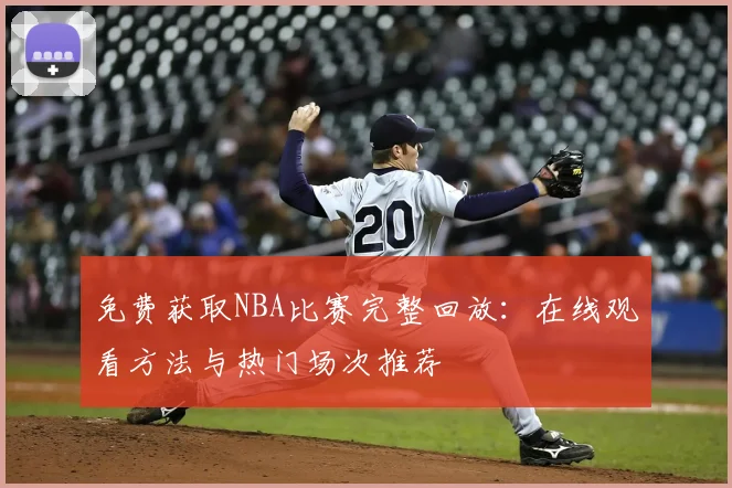 免费获取NBA比赛完整回放：在线观看方法与热门场次推荐