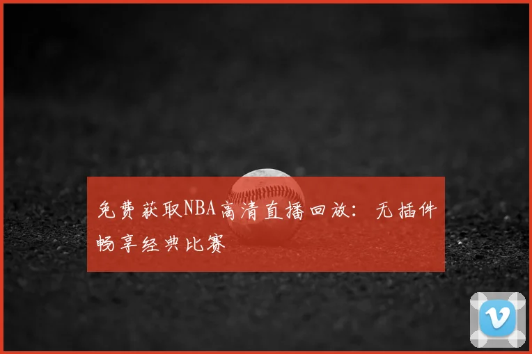 免费获取NBA高清直播回放：无插件畅享经典比赛