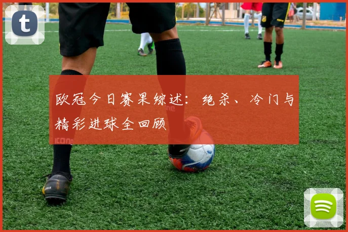 欧冠今日赛果综述：绝杀、冷门与精彩进球全回顾