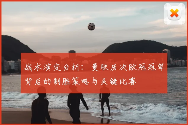 战术演变分析：曼联历次欧冠冠军背后的制胜策略与关键比赛