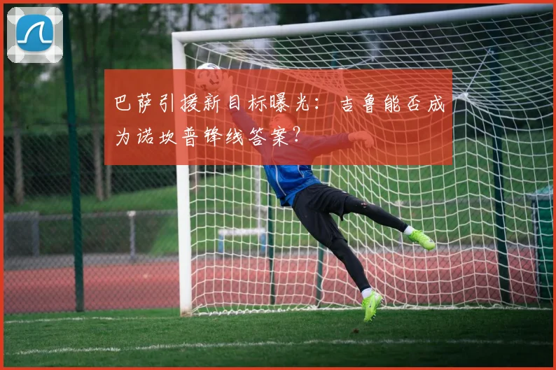 巴萨引援新目标曝光：吉鲁能否成为诺坎普锋线答案？