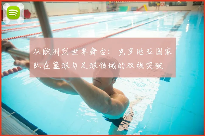 从欧洲到世界舞台：克罗地亚国家队在篮球与足球领域的双线突破