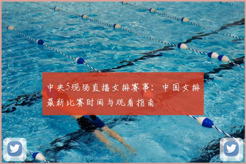 中央5现场直播女排赛事：中国女排最新比赛时间与观看指南