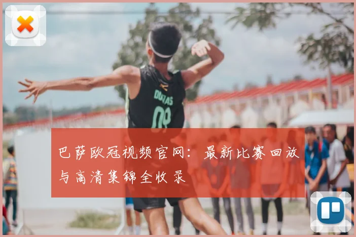 巴萨欧冠视频官网：最新比赛回放与高清集锦全收录