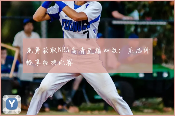 免费获取NBA高清直播回放：无插件畅享经典比赛