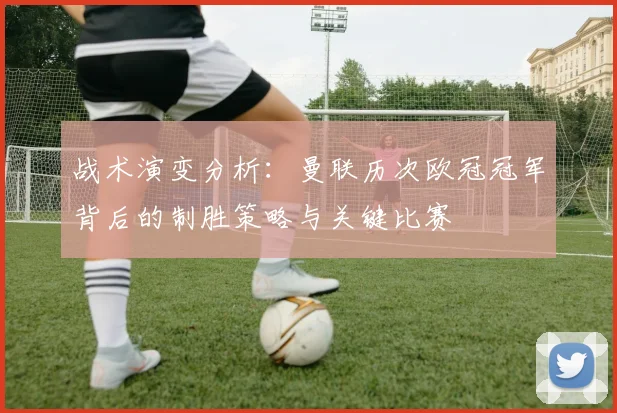 战术演变分析：曼联历次欧冠冠军背后的制胜策略与关键比赛