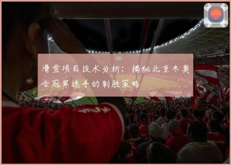 滑雪项目技术分析：揭秘北京冬奥会冠军选手的制胜策略