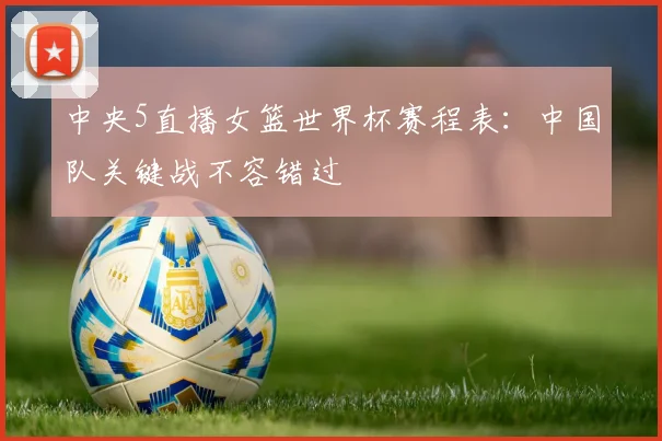 中央5直播女篮世界杯赛程表：中国队关键战不容错过
