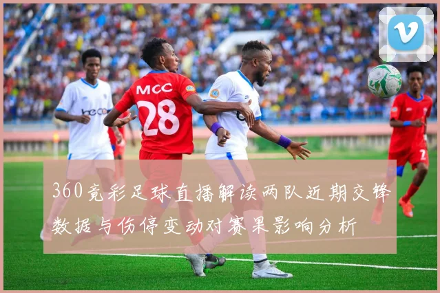 360竟彩足球直播解读两队近期交锋数据与伤停变动对赛果影响分析