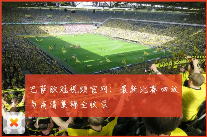 巴萨欧冠视频官网：最新比赛回放与高清集锦全收录