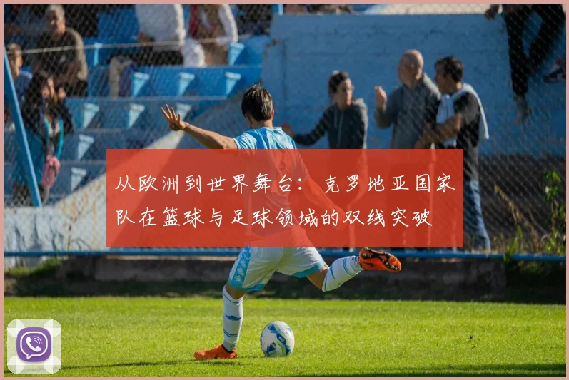 从欧洲到世界舞台：克罗地亚国家队在篮球与足球领域的双线突破