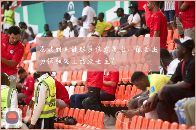 恩波利关键球员伤愈复出，能否成为保级路上的救世主？