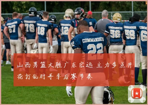 山西男篮大胜广东宏远 主力多点开花打乱对手季后赛节奏