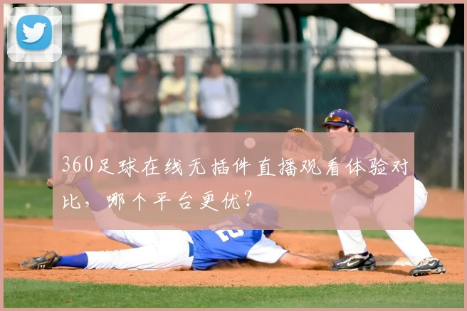 360足球在线无插件直播观看体验对比，哪个平台更优？