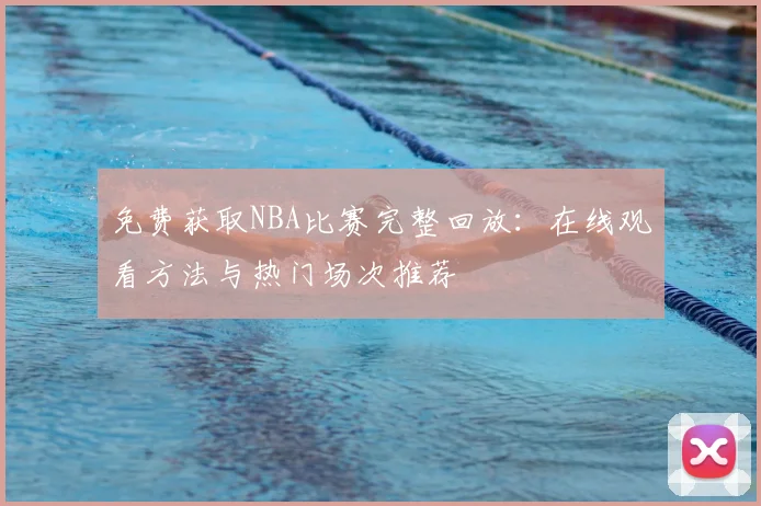 免费获取NBA比赛完整回放：在线观看方法与热门场次推荐