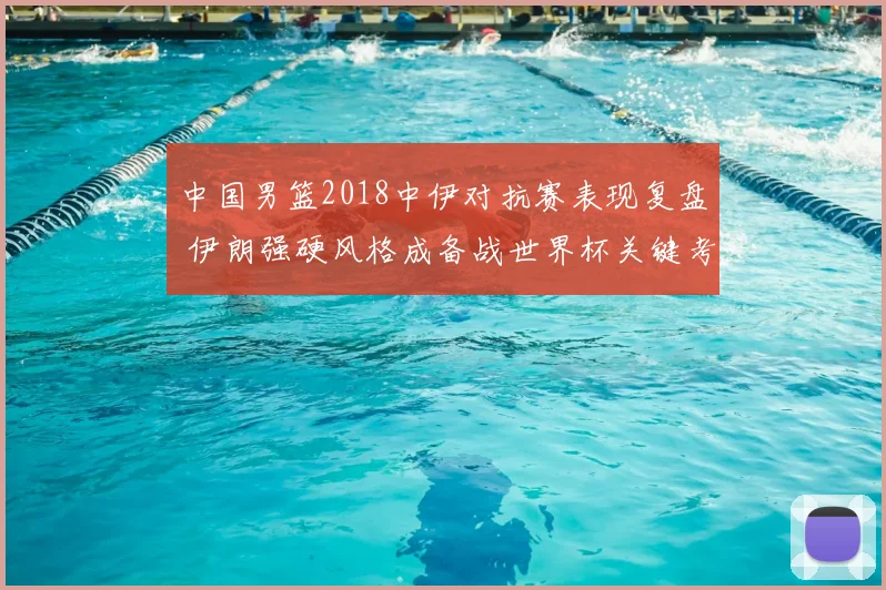 中国男篮2018中伊对抗赛表现复盘 伊朗强硬风格成备战世界杯关键考验